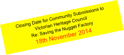 Closing Date for Community Submissions to 
Victorian Heritage Council 
Re: Saving the Nugget Factory
18th November 2014
